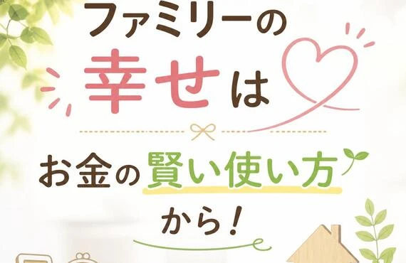 ファミリーの幸せはお金の賢い使い方から！